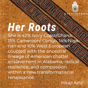 Her Roots: She is 42% Ivory Coast/Ghana, 15% Cameroon/ Congo, 14% Nigerian and 10% West European coupled with the ancestral lineage of American chattel slavery in Alabama, radical resilience, and compassion within new transformational renaissance.